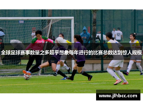 全球足球赛事数量之多超乎想象每年进行的比赛总数达到惊人规模