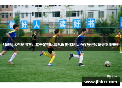 创新战术布局探索：基于足球比赛队形优化团队协作与进攻防守平衡策略