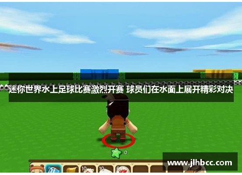 迷你世界水上足球比赛激烈开赛 球员们在水面上展开精彩对决