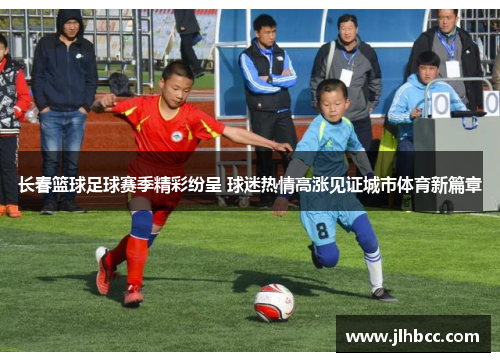 长春篮球足球赛季精彩纷呈 球迷热情高涨见证城市体育新篇章