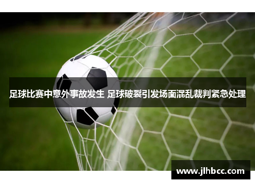 足球比赛中意外事故发生 足球破裂引发场面混乱裁判紧急处理