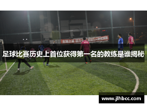 足球比赛历史上首位获得第一名的教练是谁揭秘